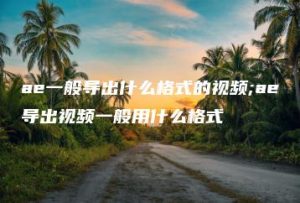 ae一般导出什么格式的视频;ae导出视频一般用什么格式 | ae插件合集