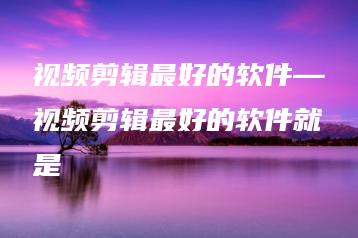 视频剪辑最好的软件—视频剪辑最好的软件就是 | ae插件合集