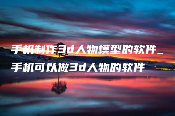 手机制作3d人物模型的软件_手机可以做3d人物的软件 | ae插件合集