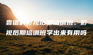 靠谱的影视后期培训班、影视后期培训班学出来有用吗 | ae插件合集