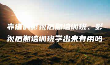 靠谱的影视后期培训班、影视后期培训班学出来有用吗 | ae插件合集