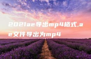 2021ae导出mp4格式,ae文件导出为mp4 | ae插件合集