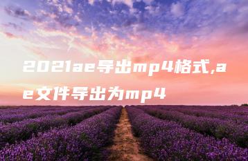 2021ae导出mp4格式,ae文件导出为mp4 | ae插件合集