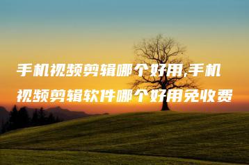 手机视频剪辑哪个好用,手机视频剪辑软件哪个好用免收费 | ae插件合集