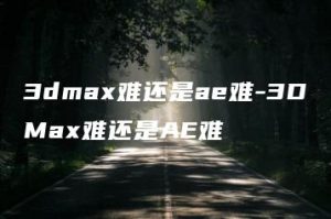 3dmax难还是ae难-3DMax难还是AE难 | ae插件合集