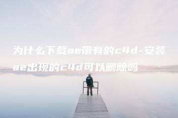 为什么下载ae带有的c4d-安装ae出现的c4d可以删除吗 | ae插件合集