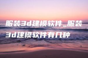 服装3d建模软件_服装3d建模软件有几种 | ae插件合集