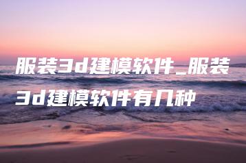 服装3d建模软件_服装3d建模软件有几种 | ae插件合集