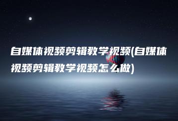 自媒体视频剪辑教学视频(自媒体视频剪辑教学视频怎么做) | ae插件合集