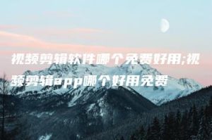 视频剪辑软件哪个免费好用;视频剪辑app哪个好用免费 | ae插件合集