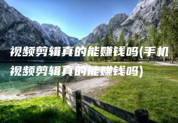 视频剪辑真的能赚钱吗(手机视频剪辑真的能赚钱吗) | ae插件合集