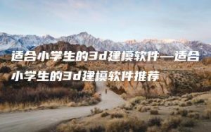 适合小学生的3d建模软件—适合小学生的3d建模软件推荐 | ae插件合集