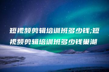 短视频剪辑培训班多少钱;短视频剪辑培训班多少钱巢湖 | ae插件合集