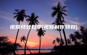 视频特效教学(视频制作特效) | ae插件合集