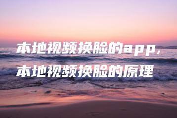 本地视频换脸的app,本地视频换脸的原理 | ae插件合集