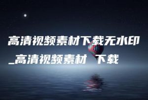 高清视频素材下载无水印_高清视频素材 下载 | ae插件合集