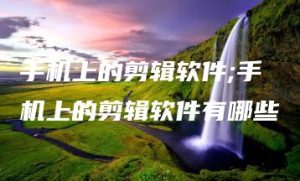 手机上的剪辑软件;手机上的剪辑软件有哪些 | ae插件合集