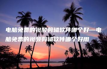 电脑免费的视频剪辑软件哪个好—电脑免费的视频剪辑软件哪个好用 | ae插件合集