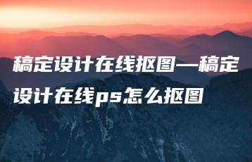 稿定设计在线抠图—稿定设计在线ps怎么抠图 | ae插件合集