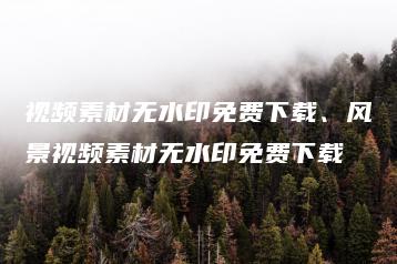 视频素材无水印免费下载、风景视频素材无水印免费下载 | ae插件合集