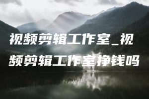 视频剪辑工作室_视频剪辑工作室挣钱吗 | ae插件合集