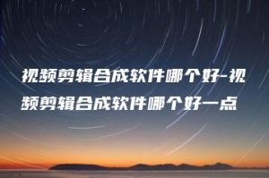 视频剪辑合成软件哪个好-视频剪辑合成软件哪个好一点 | ae插件合集
