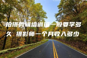 拍摄剪辑培训班一般要学多久 摄影师一个月收入多少 | ae插件合集
