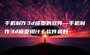 手机制作3d模型的软件—手机制作3d模型用什么软件最好 | ae插件合集