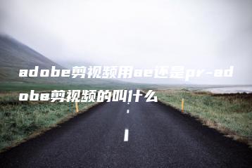 adobe剪视频用ae还是pr-adobe剪视频的叫什么 | ae插件合集