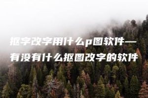 抠字改字用什么p图软件—有没有什么抠图改字的软件 | ae插件合集