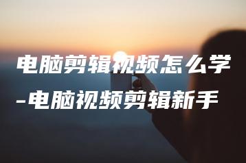 电脑剪辑视频怎么学-电脑视频剪辑新手 | ae插件合集