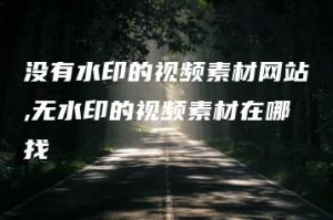 没有水印的视频素材网站,无水印的视频素材在哪找 | ae插件合集