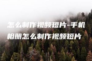 怎么制作视频短片-手机相册怎么制作视频短片 | ae插件合集