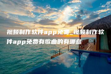 视频制作软件app免费_视频制作软件app免费有歌曲的有哪些 | ae插件合集