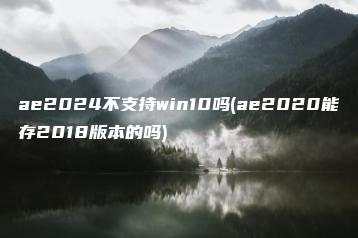 ae2024不支持win10吗(ae2020能存2018版本的吗) | ae插件合集