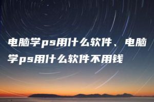 电脑学ps用什么软件、电脑学ps用什么软件不用钱 | ae插件合集