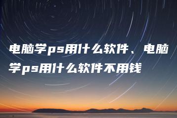 电脑学ps用什么软件、电脑学ps用什么软件不用钱 | ae插件合集