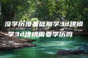 没学历没基础别学3d建模-学3d建模需要学历吗 | ae插件合集
