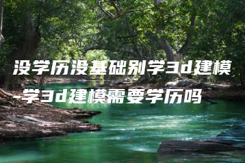 没学历没基础别学3d建模-学3d建模需要学历吗 | ae插件合集