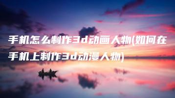 手机怎么制作3d动画人物(如何在手机上制作3d动漫人物) | ae插件合集