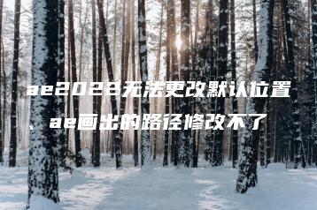 ae2022无法更改默认位置、ae画出的路径修改不了 | ae插件合集
