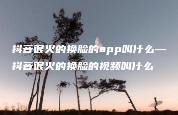 抖音很火的换脸的app叫什么—抖音很火的换脸的视频叫什么 | ae插件合集