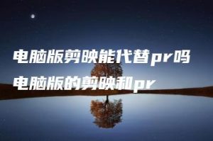电脑版剪映能代替pr吗 电脑版的剪映和pr | ae插件合集