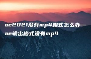 ae2021没有mp4格式怎么办—ae输出格式没有mp4 | ae插件合集