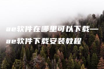 ae软件在哪里可以下载—ae软件下载安装教程 | ae插件合集