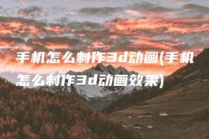 手机怎么制作3d动画(手机怎么制作3d动画效果) | ae插件合集