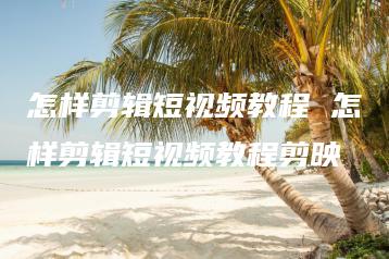 怎样剪辑短视频教程 怎样剪辑短视频教程剪映 | ae插件合集