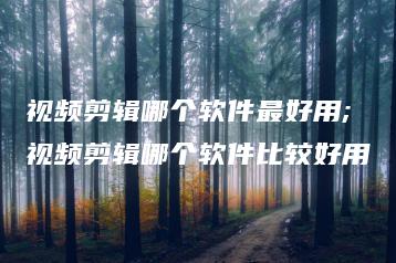 视频剪辑哪个软件最好用;视频剪辑哪个软件比较好用 | ae插件合集