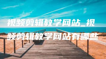 视频剪辑教学网站_视频剪辑教学网站有哪些 | ae插件合集