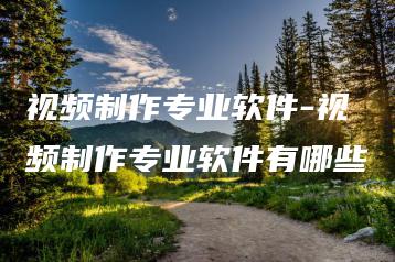 视频制作专业软件-视频制作专业软件有哪些 | ae插件合集